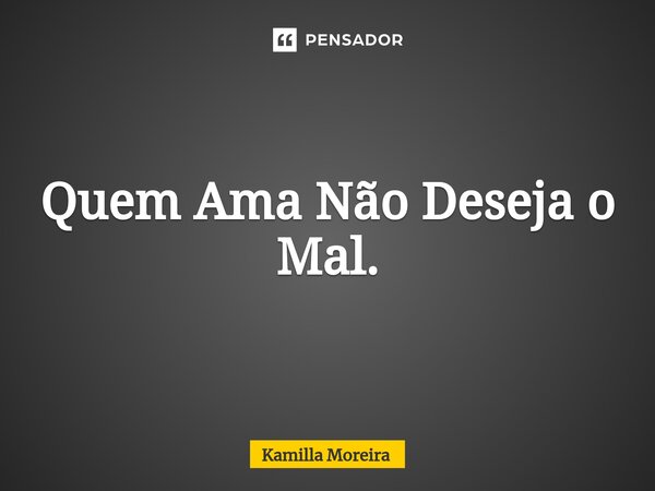 ⁠Quem Ama Não Deseja o Mal.... Frase de Kamilla Moreira.