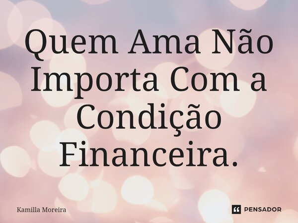 Quem Ama Não Importa Com a Condição Financeira.... Frase de Kamilla Moreira.