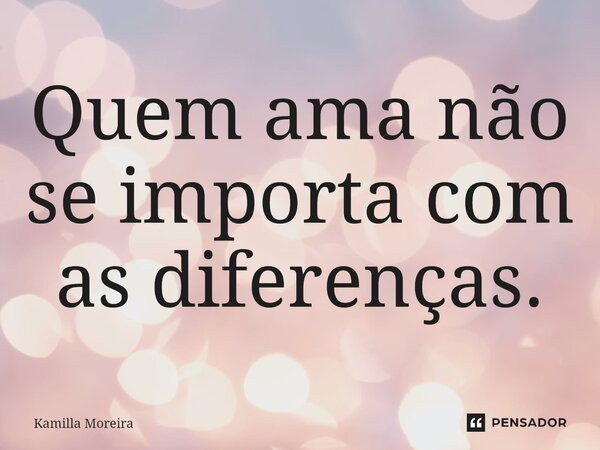 Quem ama não se importa com as diferenças.... Frase de Kamilla Moreira.