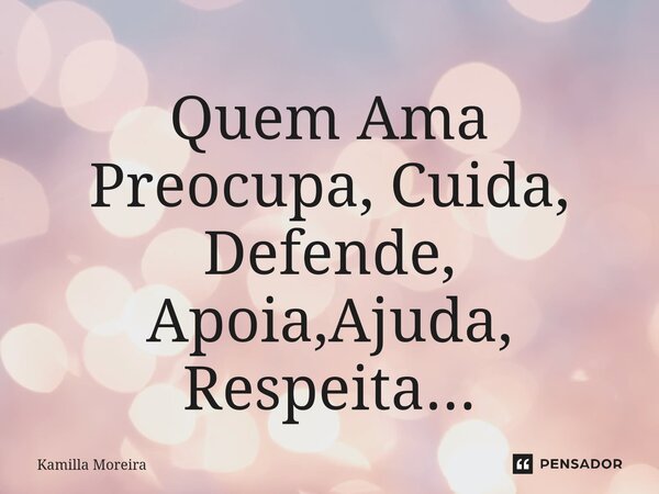 Quem Ama Preocupa, Cuida, Defende, Apoia,Ajuda, Respeita...⁠... Frase de Kamilla Moreira.