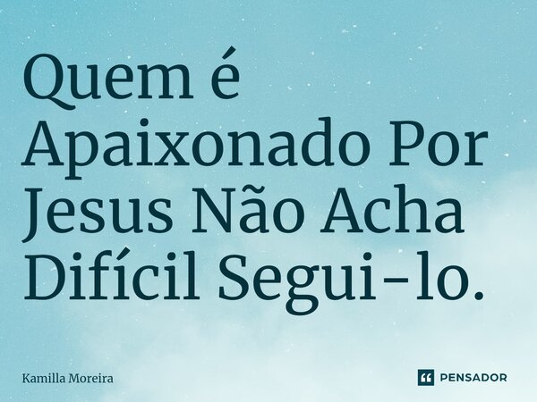 ⁠Quem é Apaixonado Por Jesus Não Acha Difícil Segui-lo.... Frase de Kamilla Moreira.