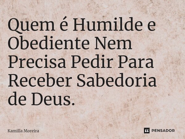 ⁠Quem é Humilde e Obediente Nem Precisa Pedir Para Receber Sabedoria de Deus.... Frase de Kamilla Moreira.