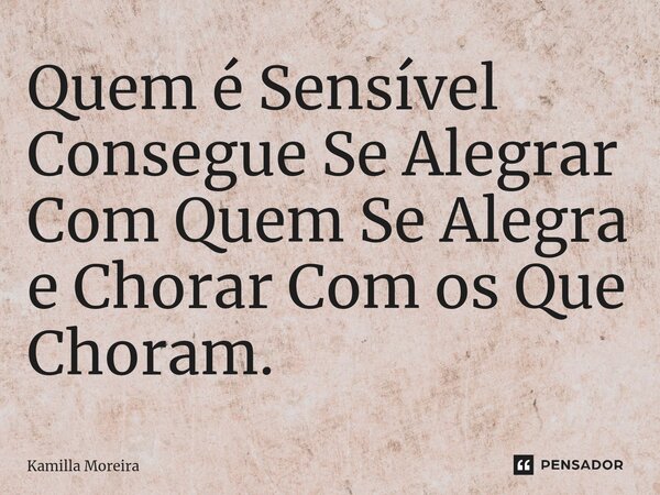 ⁠Quem é Sensível Consegue Se Alegrar Com Quem Se Alegra e Chorar Com os Que Choram.... Frase de Kamilla Moreira.