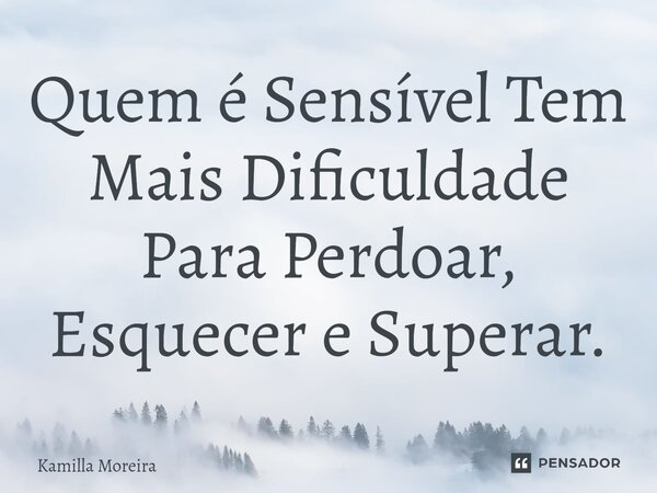 ⁠Quem é Sensível Tem Mais Dificuldade Para Perdoar, Esquecer e Superar.... Frase de Kamilla Moreira.