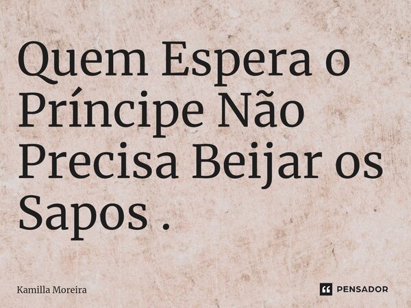 Quem Espera o Príncipe Não Precisa Beijar os Sapos .... Frase de Kamilla Moreira.