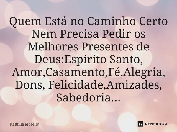 Quem Está no Caminho Certo⁠ Nem Precisa Pedir os Melhores Presentes de Deus:Espírito Santo, Amor,Casamento,Fé,Alegria,Dons, Felicidade,Amizades, Sabedoria...... Frase de Kamilla Moreira.