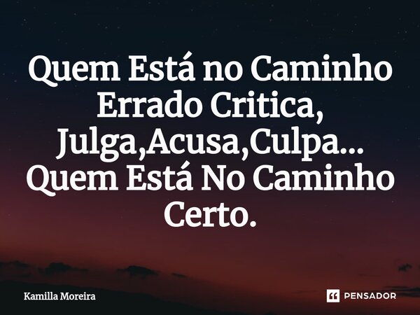 ⁠Quem Está no Caminho Errado Critica, Julga,Acusa,Culpa... Quem Está No Caminho Certo.... Frase de Kamilla Moreira.