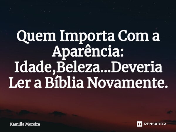 ⁠Quem Importa Com a Aparência: Idade,Beleza...Deveria Ler a Bíblia Novamente.... Frase de Kamilla Moreira.