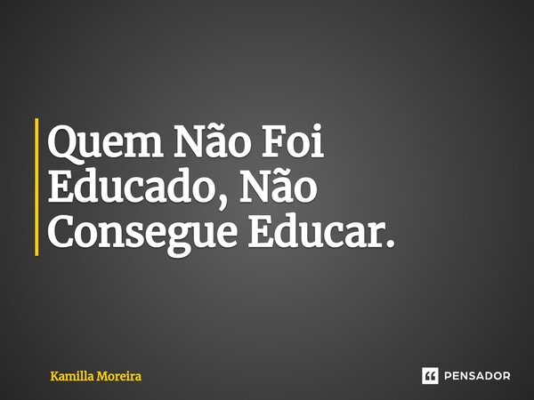 ⁠Quem Não Foi Educado, Não Consegue Educar.... Frase de Kamilla Moreira.