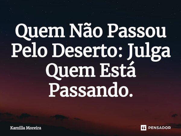 ⁠Quem Não Passou Pelo Deserto: Julga Quem Está Passando.... Frase de Kamilla Moreira.