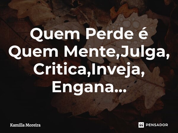 ⁠Quem Perde é Quem Mente,Julga, Critica,Inveja, Engana...... Frase de Kamilla Moreira.