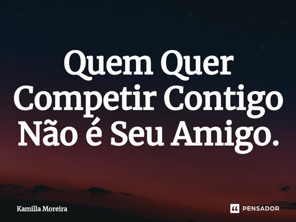⁠Quem Quer Competir Contigo Não é Seu Amigo.... Frase de Kamilla Moreira.