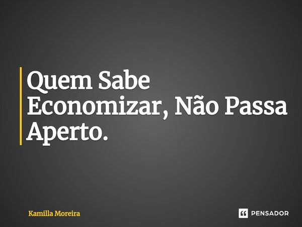 Quem Sabe Economizar, Não Passa Aperto.... Frase de Kamilla Moreira.