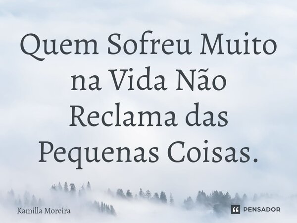 ⁠Quem Sofreu Muito na Vida Não Reclama das Pequenas Coisas.... Frase de Kamilla Moreira.