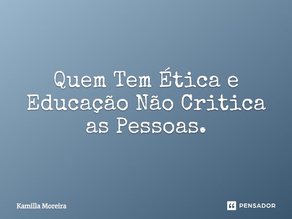 ⁠Quem Tem Ética e Educação Não Critica as Pessoas.... Frase de Kamilla Moreira.