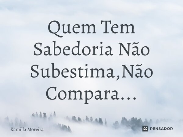 ⁠Quem Tem Sabedoria Não Subestima,Não Compara...... Frase de Kamilla Moreira.