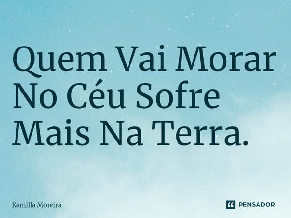 ⁠Quem Vai Morar No Céu Sofre Mais Na Terra.... Frase de Kamilla Moreira.