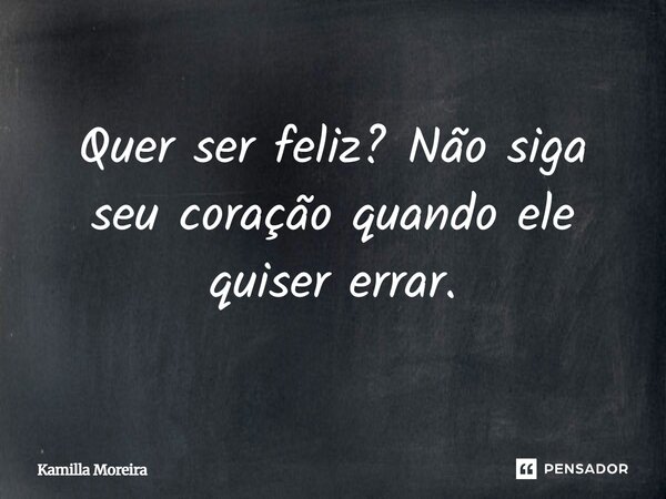 Quer ser feliz? Não siga seu coração quando ele quiser errar.... Frase de Kamilla Moreira.