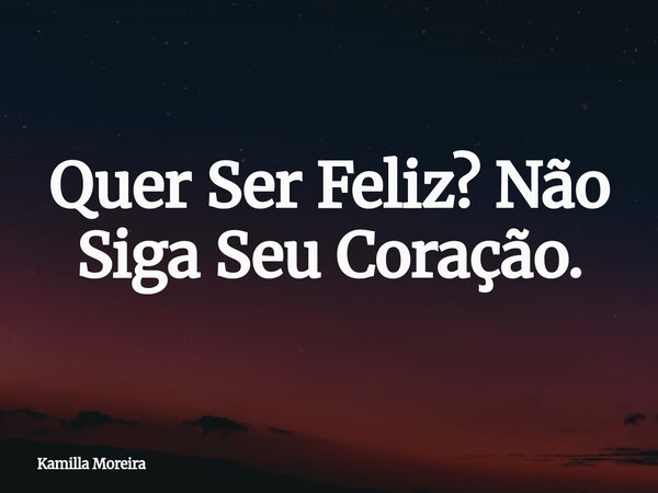 Quer Ser Feliz? Não Siga Seu Coração.... Frase de Kamilla Moreira.