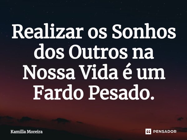 ⁠Realizar os Sonhos dos Outros na Nossa Vida é um Fardo Pesado.... Frase de Kamilla Moreira.