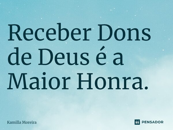 ⁠Receber Dons de Deus é a Maior Honra.... Frase de Kamilla Moreira.