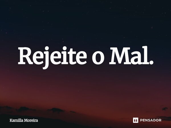 ⁠Rejeite o Mal.... Frase de Kamilla Moreira.
