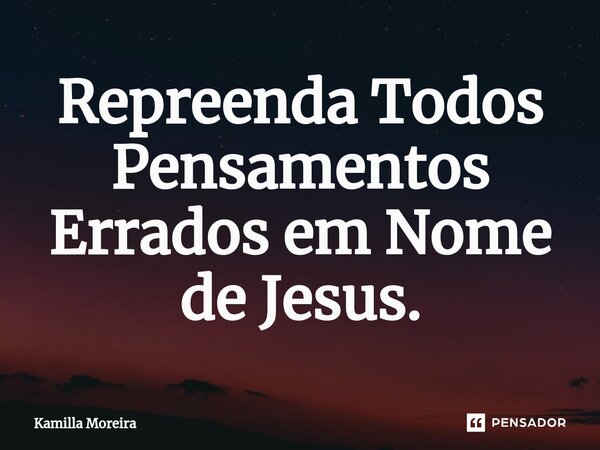 ⁠Repreenda Todos Pensamentos Errados em Nome de Jesus.... Frase de Kamilla Moreira.