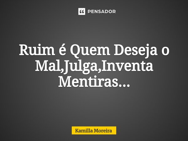 ⁠Ruim é Quem Deseja o Mal,Julga,Inventa Mentiras...... Frase de Kamilla Moreira.