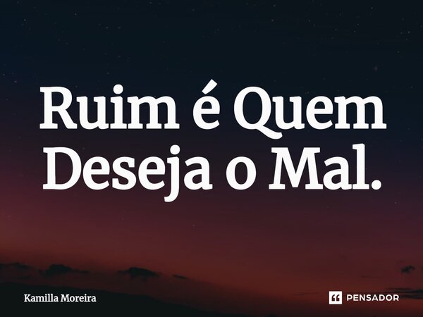 ⁠Ruim é Quem Deseja o Mal.... Frase de Kamilla Moreira.