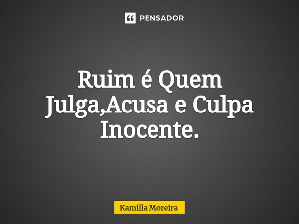 ⁠Ruim é Quem Julga,Acusa e Culpa Inocente.... Frase de Kamilla Moreira.