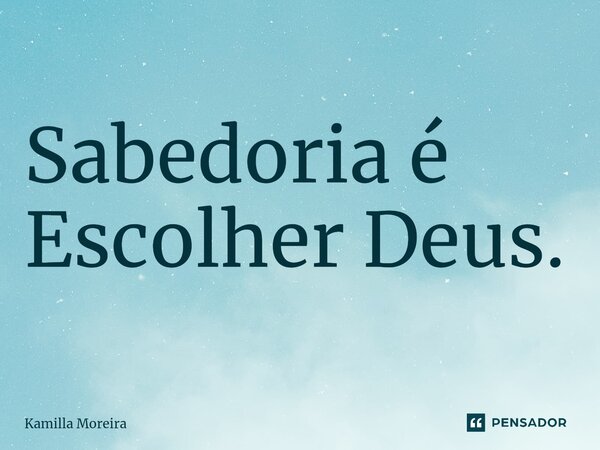 ⁠Sabedoria é Escolher Deus.... Frase de Kamilla Moreira.