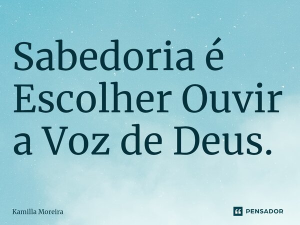 ⁠Sabedoria é Escolher Ouvir a Voz de Deus.... Frase de Kamilla Moreira.