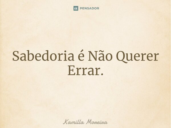 ⁠Sabedoria é Não Querer Errar.... Frase de Kamilla Moreira.
