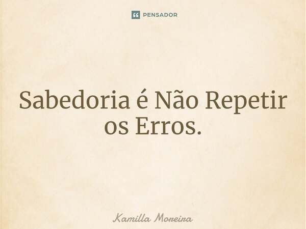 ⁠Sabedoria é Não Repetir os Erros.... Frase de Kamilla Moreira.