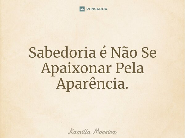 Sabedoria é Não Se ⁠Apaixonar Pela Aparência.... Frase de Kamilla Moreira.