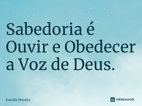 ⁠Sabedoria é Ouvir e Obedecer a Voz de Deus.... Frase de Kamilla Moreira.