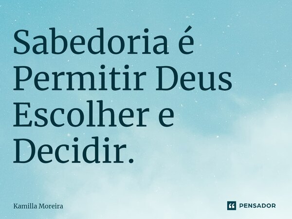 ⁠Sabedoria é Permitir Deus Escolher e Decidir.... Frase de Kamilla Moreira.
