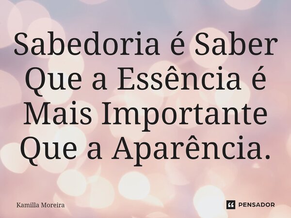 ⁠Sabedoria é Saber Que a Essência é Mais Importante Que a Aparência.... Frase de Kamilla Moreira.