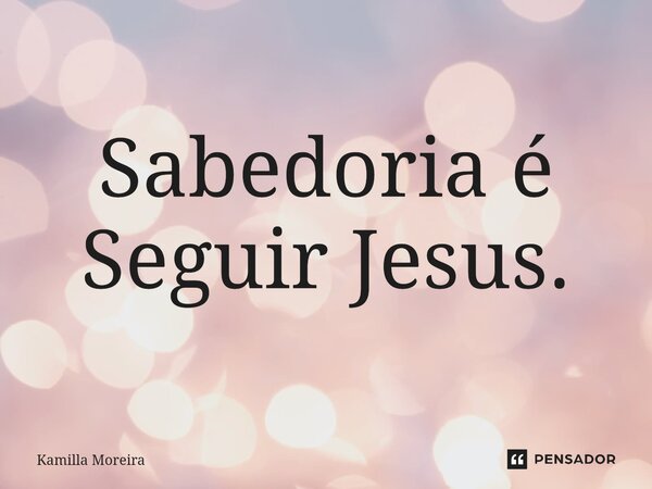 ⁠Sabedoria é Seguir Jesus.... Frase de Kamilla Moreira.