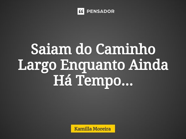 ⁠Saiam do Caminho Largo Enquanto Ainda Há Tempo...... Frase de Kamilla Moreira.