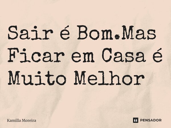⁠Sair é Bom.Mas Ficar em Casa é Muito Melhor... Frase de Kamilla Moreira.