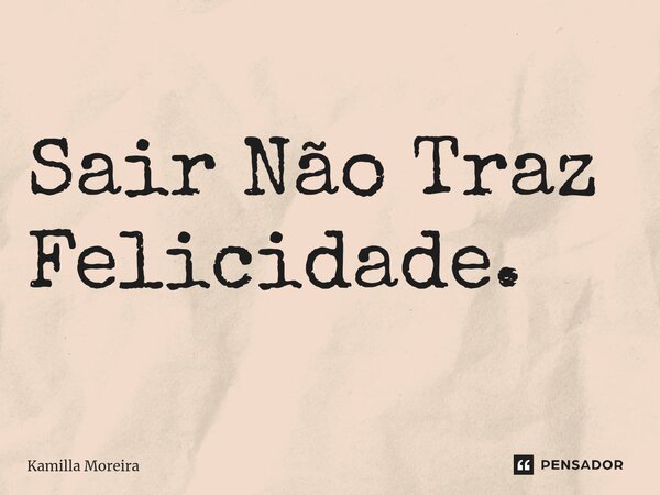 Sair Não Traz Felicidade.... Frase de Kamilla Moreira.