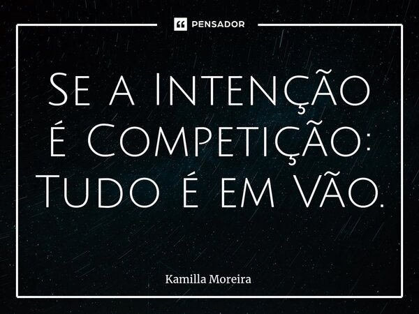 ⁠Se a Intenção é Competição: Tudo é em Vão.... Frase de Kamilla Moreira.