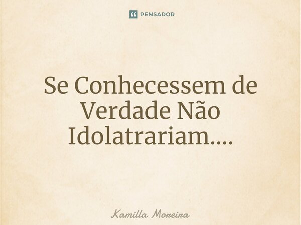 ⁠Se Conhecessem de Verdade Não Idolatrariam....... Frase de Kamilla Moreira.