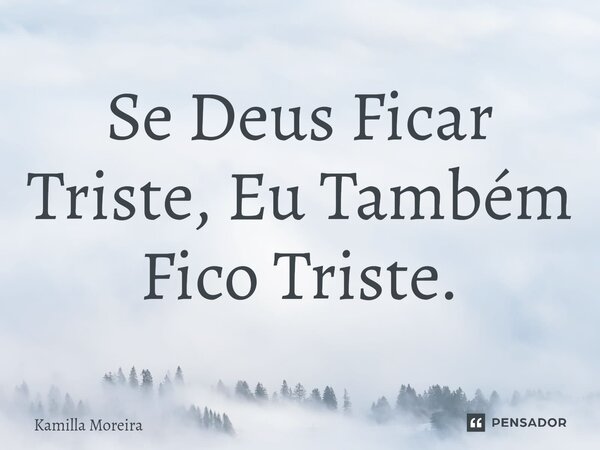 ⁠Se Deus Ficar Triste, Eu Também Fico Triste.... Frase de Kamilla Moreira.
