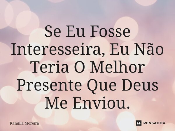 ⁠Se Eu Fosse Interesseira, Eu Não Teria O Melhor Presente Que Deus Me Enviou.... Frase de Kamilla Moreira.