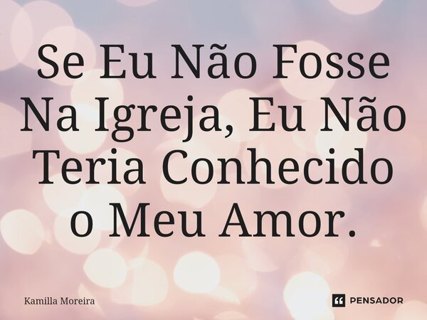 ⁠Se Eu Não Fosse Na Igreja, Eu Não Teria Conhecido o Meu Amor.... Frase de Kamilla Moreira.