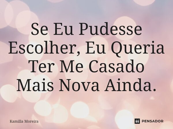 ⁠Se Eu Pudesse Escolher, Eu Queria Ter Me Casado Mais Nova Ainda.... Frase de Kamilla Moreira.