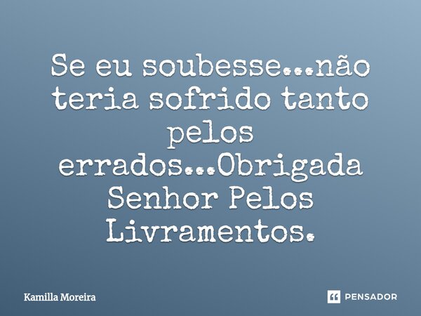 Se eu soubesse...não teria sofrido tanto pelos errados...⁠Obrigada Senhor Pelos Livramentos.... Frase de Kamilla Moreira.
