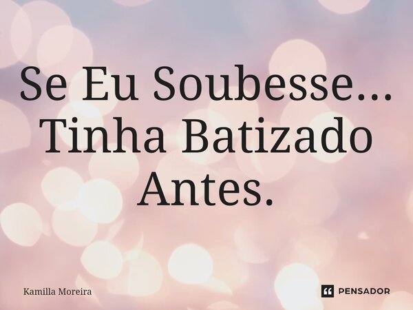 ⁠Se Eu Soubesse... Tinha Batizado Antes.... Frase de Kamilla Moreira.